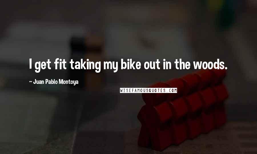 Juan Pablo Montoya Quotes: I get fit taking my bike out in the woods.