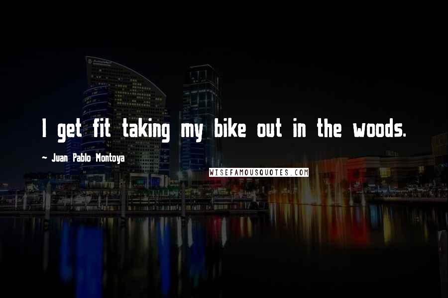 Juan Pablo Montoya Quotes: I get fit taking my bike out in the woods.