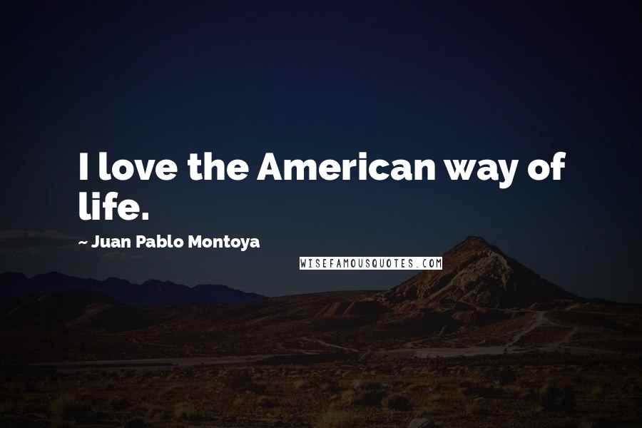 Juan Pablo Montoya Quotes: I love the American way of life.