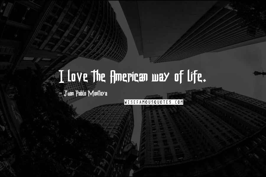 Juan Pablo Montoya Quotes: I love the American way of life.