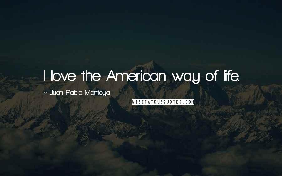 Juan Pablo Montoya Quotes: I love the American way of life.
