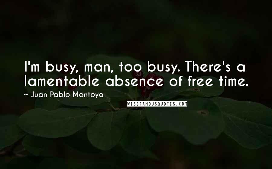 Juan Pablo Montoya Quotes: I'm busy, man, too busy. There's a lamentable absence of free time.