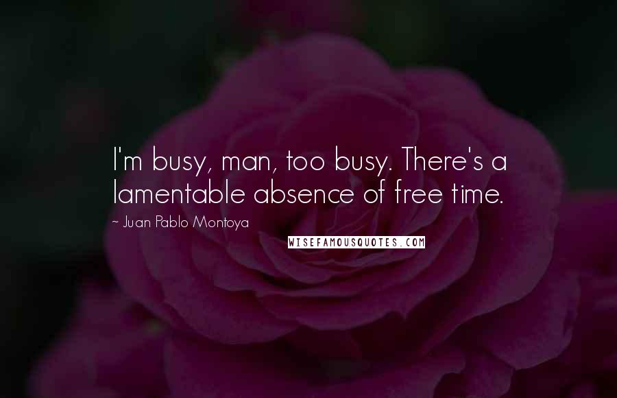 Juan Pablo Montoya Quotes: I'm busy, man, too busy. There's a lamentable absence of free time.