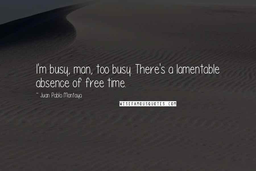 Juan Pablo Montoya Quotes: I'm busy, man, too busy. There's a lamentable absence of free time.