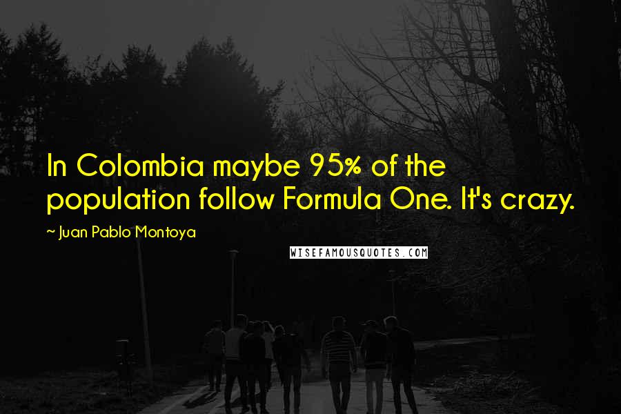 Juan Pablo Montoya Quotes: In Colombia maybe 95% of the population follow Formula One. It's crazy.