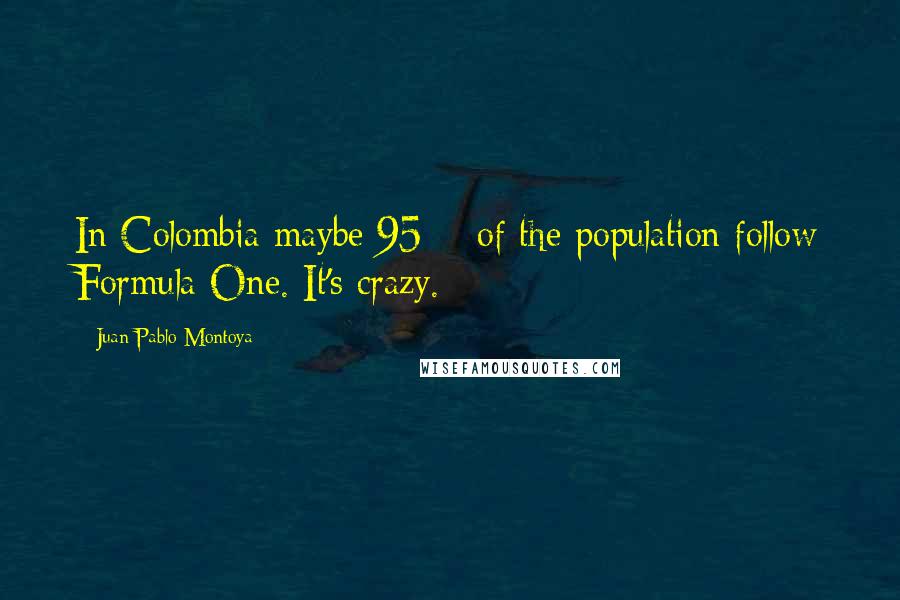 Juan Pablo Montoya Quotes: In Colombia maybe 95% of the population follow Formula One. It's crazy.