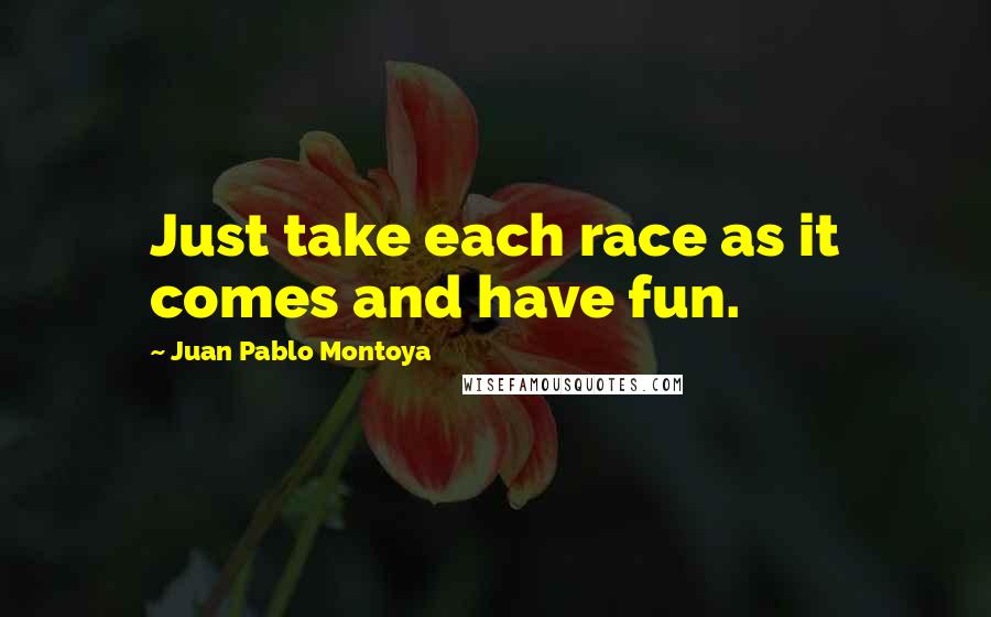 Juan Pablo Montoya Quotes: Just take each race as it comes and have fun.