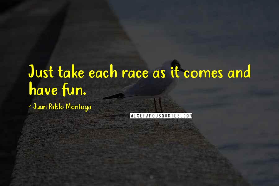 Juan Pablo Montoya Quotes: Just take each race as it comes and have fun.