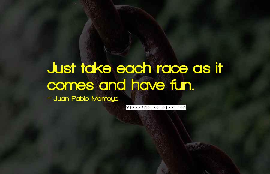 Juan Pablo Montoya Quotes: Just take each race as it comes and have fun.