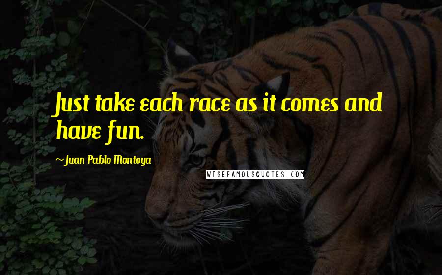 Juan Pablo Montoya Quotes: Just take each race as it comes and have fun.