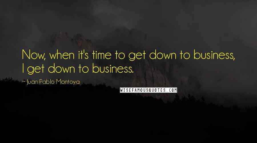 Juan Pablo Montoya Quotes: Now, when it's time to get down to business, I get down to business.