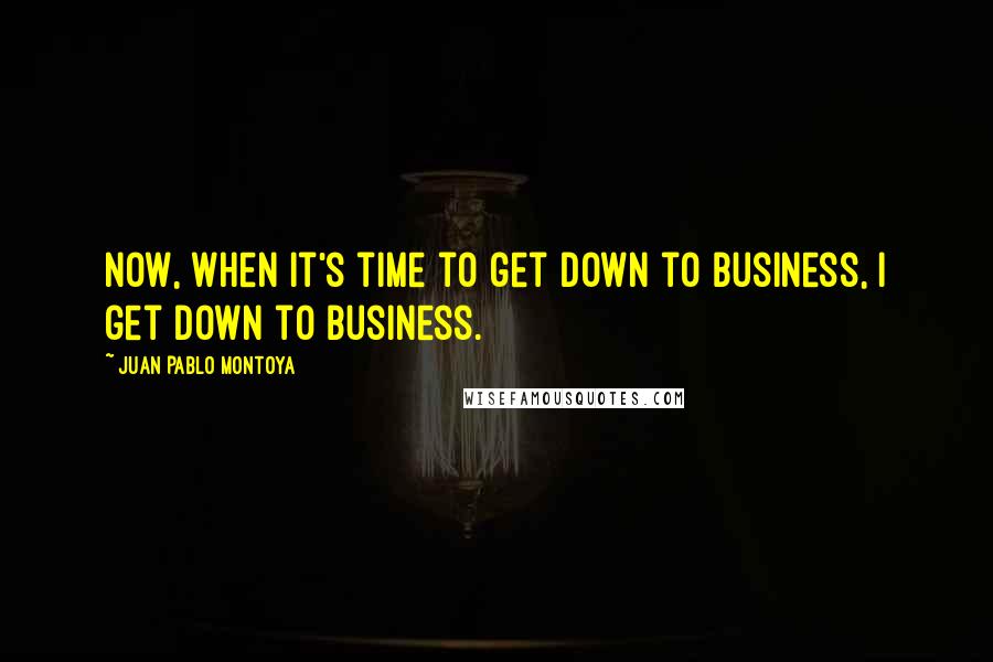 Juan Pablo Montoya Quotes: Now, when it's time to get down to business, I get down to business.