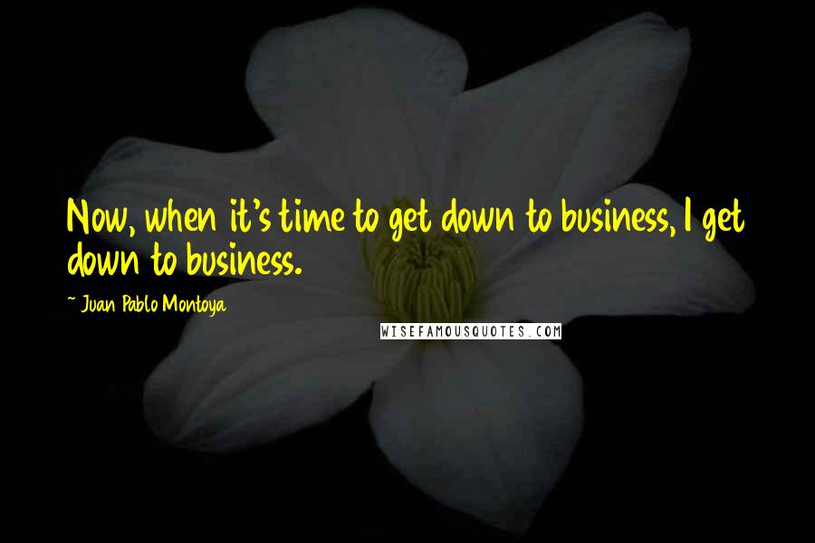 Juan Pablo Montoya Quotes: Now, when it's time to get down to business, I get down to business.