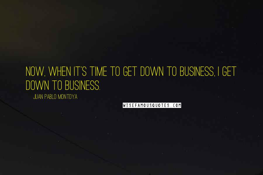 Juan Pablo Montoya Quotes: Now, when it's time to get down to business, I get down to business.