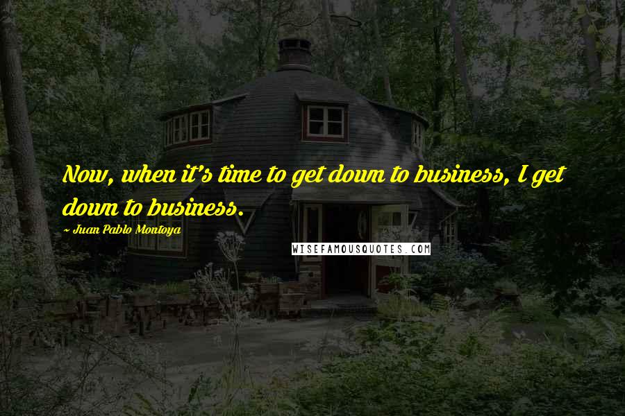 Juan Pablo Montoya Quotes: Now, when it's time to get down to business, I get down to business.