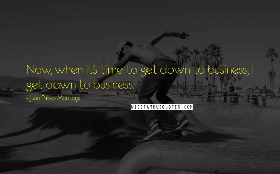 Juan Pablo Montoya Quotes: Now, when it's time to get down to business, I get down to business.