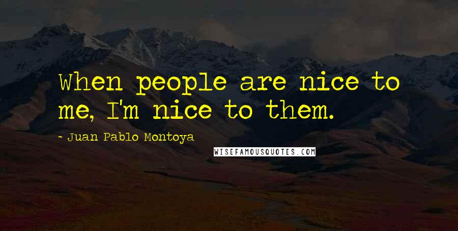 Juan Pablo Montoya Quotes: When people are nice to me, I'm nice to them.