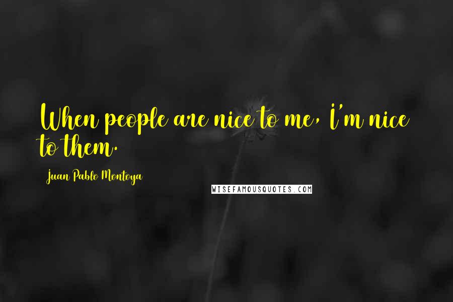 Juan Pablo Montoya Quotes: When people are nice to me, I'm nice to them.