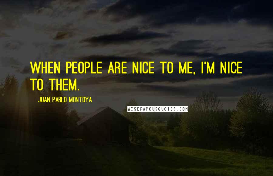 Juan Pablo Montoya Quotes: When people are nice to me, I'm nice to them.