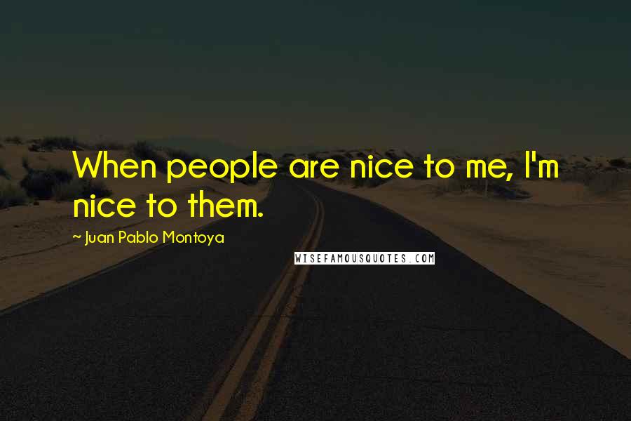 Juan Pablo Montoya Quotes: When people are nice to me, I'm nice to them.
