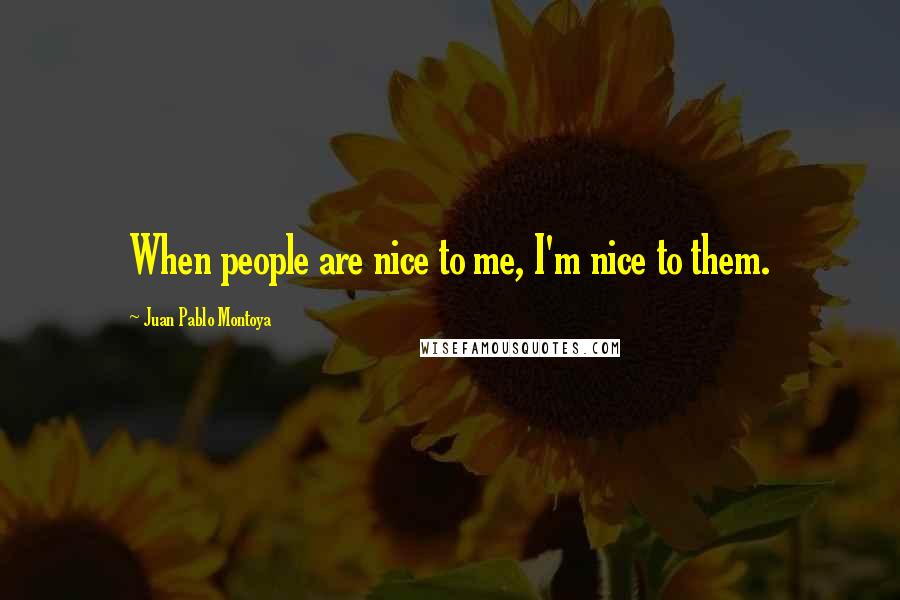 Juan Pablo Montoya Quotes: When people are nice to me, I'm nice to them.
