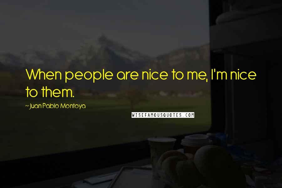 Juan Pablo Montoya Quotes: When people are nice to me, I'm nice to them.