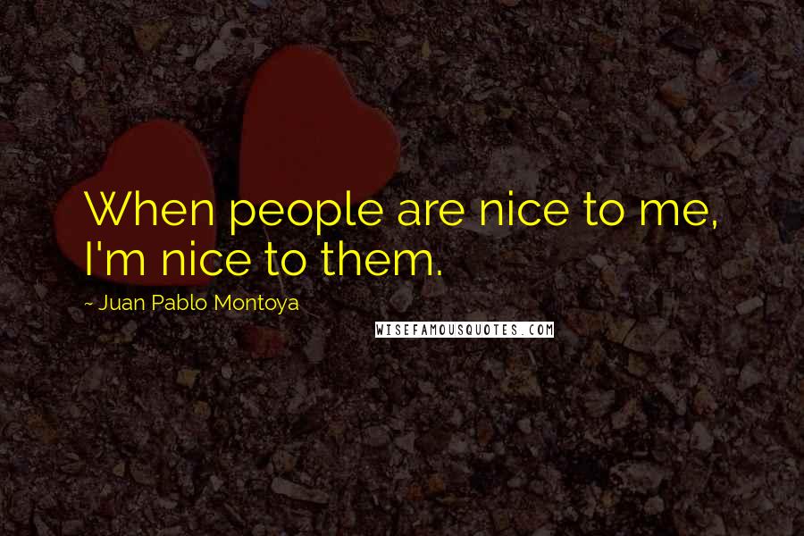 Juan Pablo Montoya Quotes: When people are nice to me, I'm nice to them.