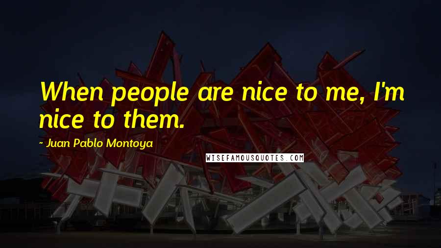 Juan Pablo Montoya Quotes: When people are nice to me, I'm nice to them.