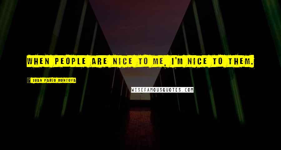 Juan Pablo Montoya Quotes: When people are nice to me, I'm nice to them.