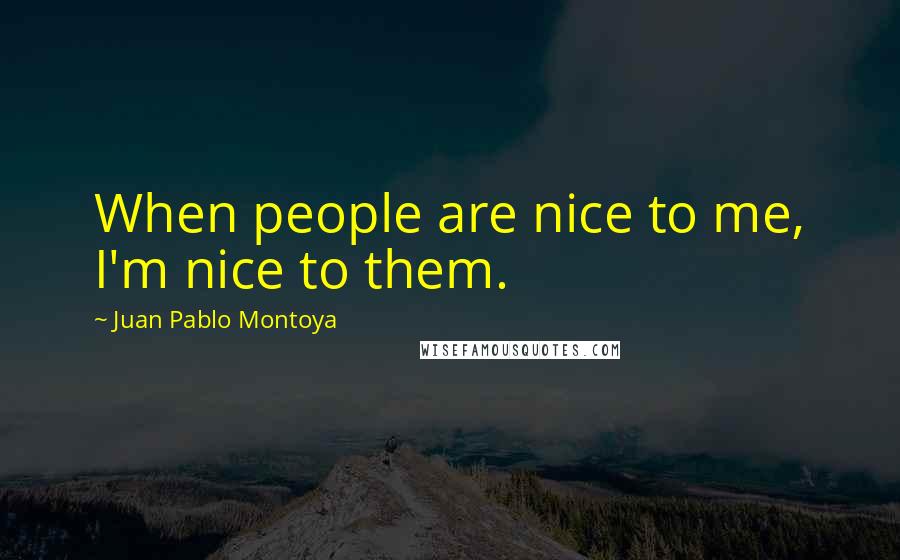 Juan Pablo Montoya Quotes: When people are nice to me, I'm nice to them.