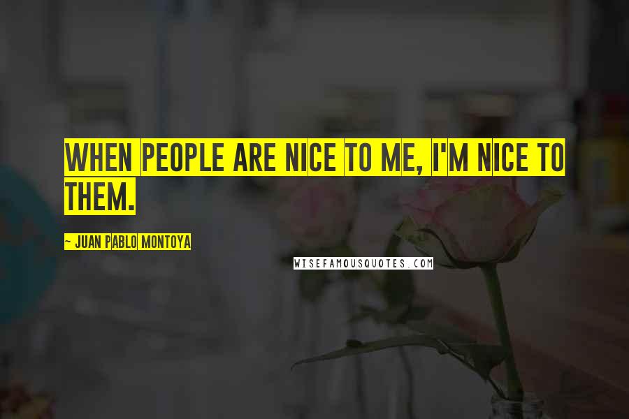 Juan Pablo Montoya Quotes: When people are nice to me, I'm nice to them.