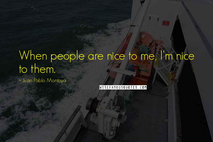 Juan Pablo Montoya Quotes: When people are nice to me, I'm nice to them.