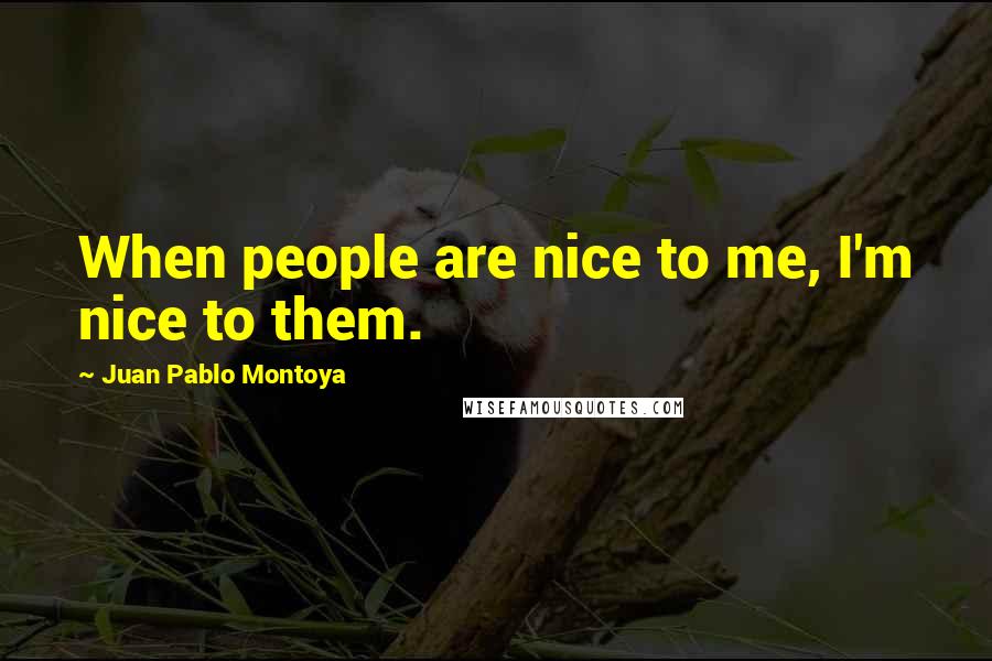 Juan Pablo Montoya Quotes: When people are nice to me, I'm nice to them.