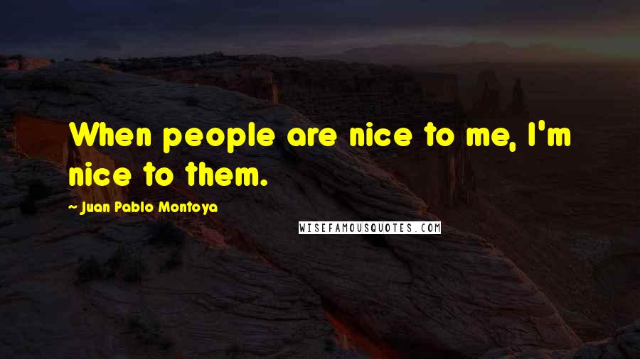 Juan Pablo Montoya Quotes: When people are nice to me, I'm nice to them.