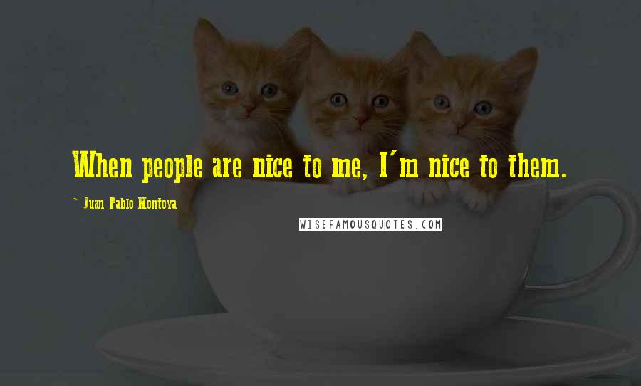 Juan Pablo Montoya Quotes: When people are nice to me, I'm nice to them.