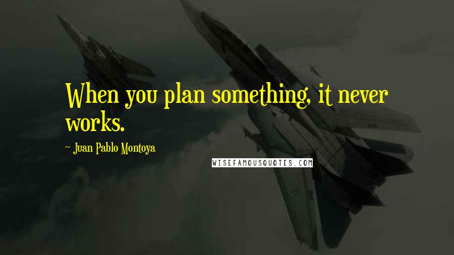 Juan Pablo Montoya Quotes: When you plan something, it never works.