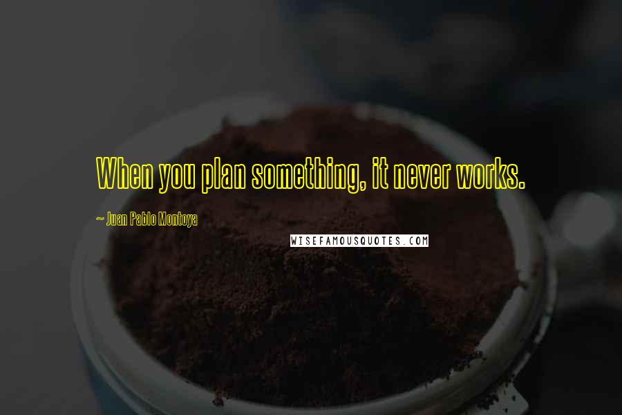 Juan Pablo Montoya Quotes: When you plan something, it never works.