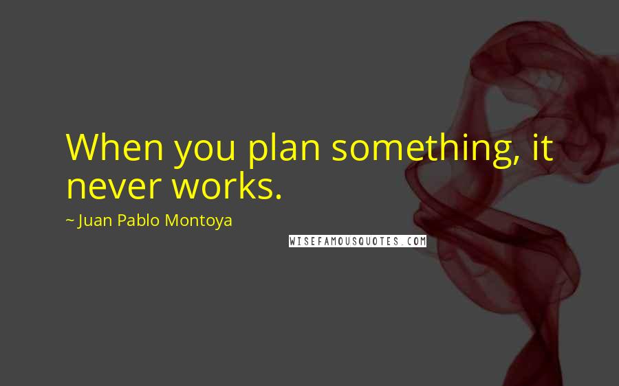 Juan Pablo Montoya Quotes: When you plan something, it never works.