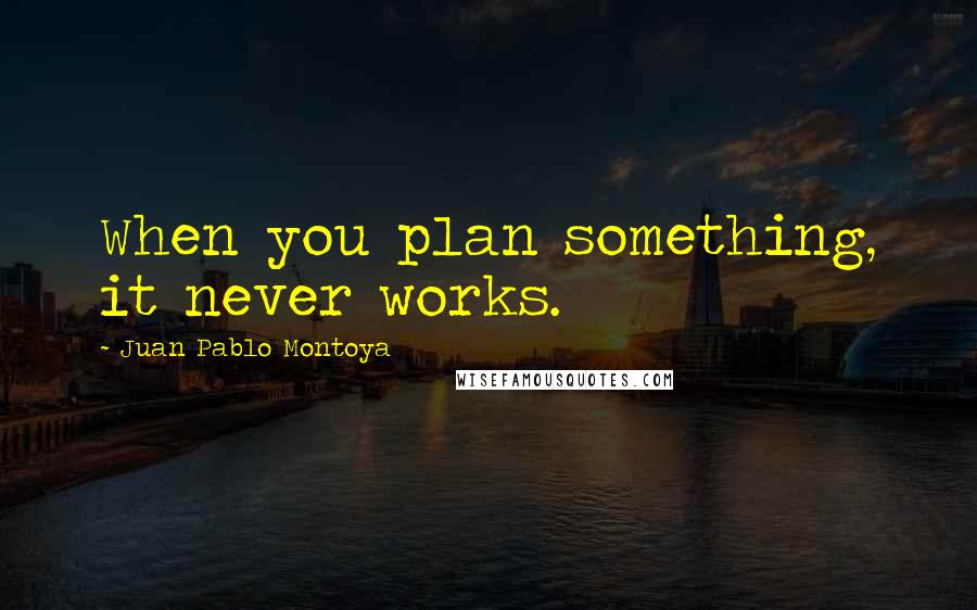 Juan Pablo Montoya Quotes: When you plan something, it never works.