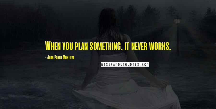 Juan Pablo Montoya Quotes: When you plan something, it never works.