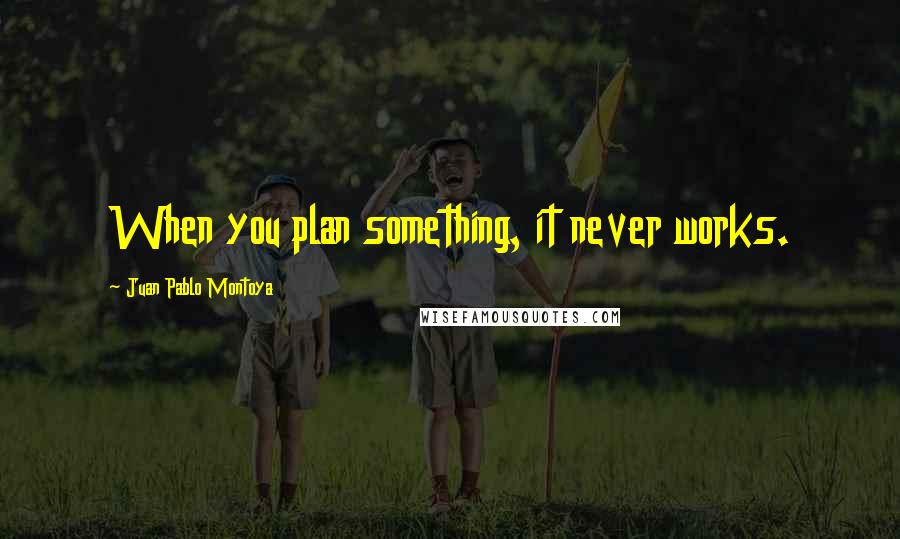 Juan Pablo Montoya Quotes: When you plan something, it never works.