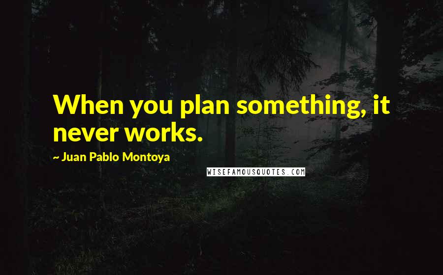 Juan Pablo Montoya Quotes: When you plan something, it never works.
