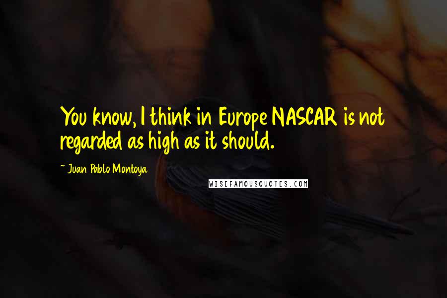 Juan Pablo Montoya Quotes: You know, I think in Europe NASCAR is not regarded as high as it should.