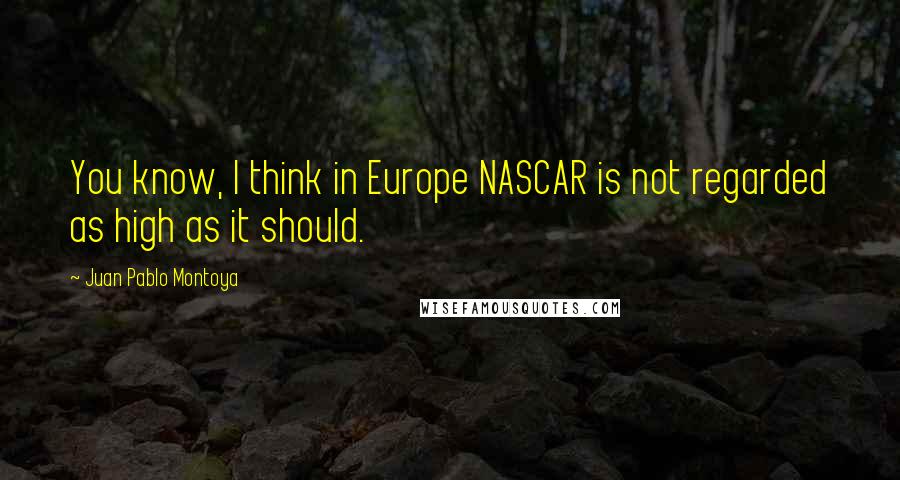 Juan Pablo Montoya Quotes: You know, I think in Europe NASCAR is not regarded as high as it should.