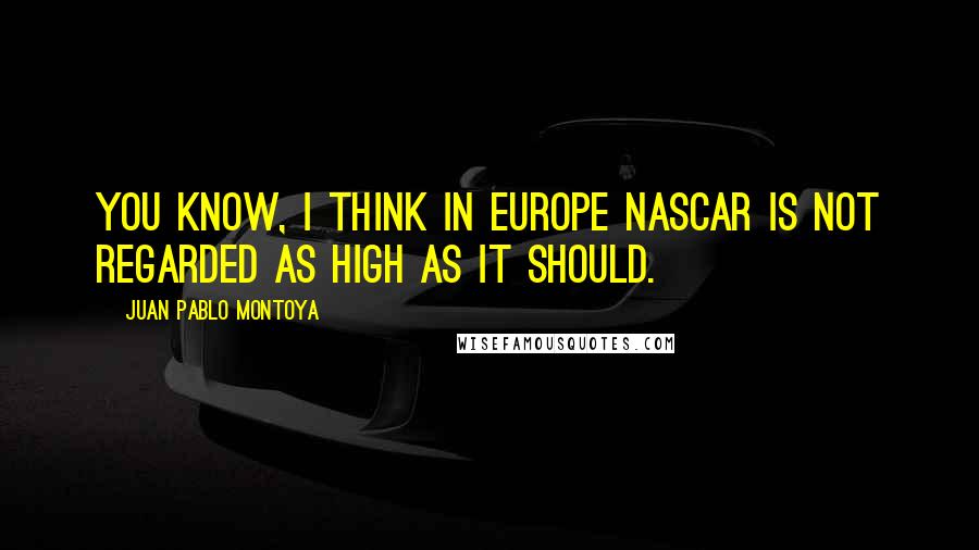 Juan Pablo Montoya Quotes: You know, I think in Europe NASCAR is not regarded as high as it should.