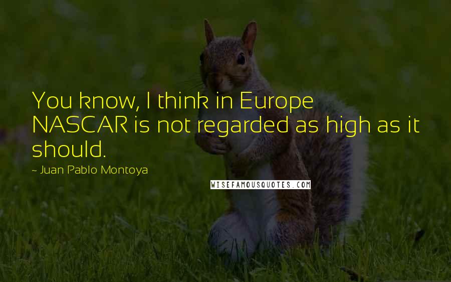 Juan Pablo Montoya Quotes: You know, I think in Europe NASCAR is not regarded as high as it should.