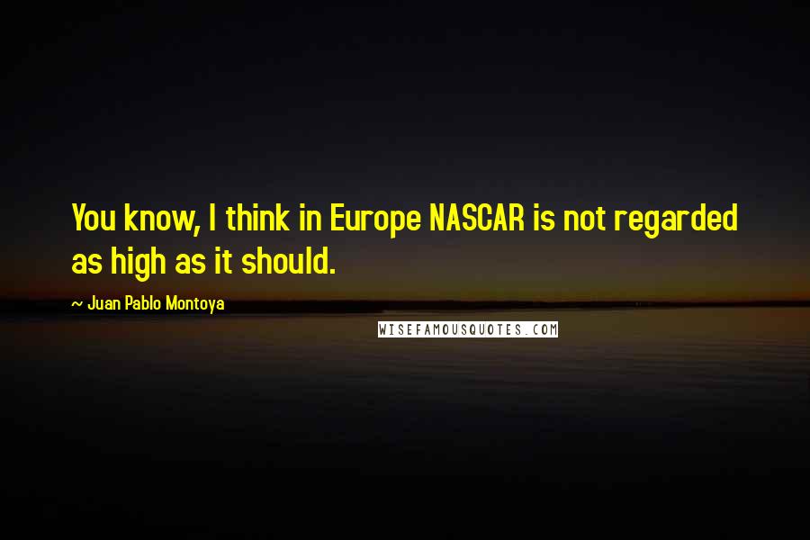Juan Pablo Montoya Quotes: You know, I think in Europe NASCAR is not regarded as high as it should.