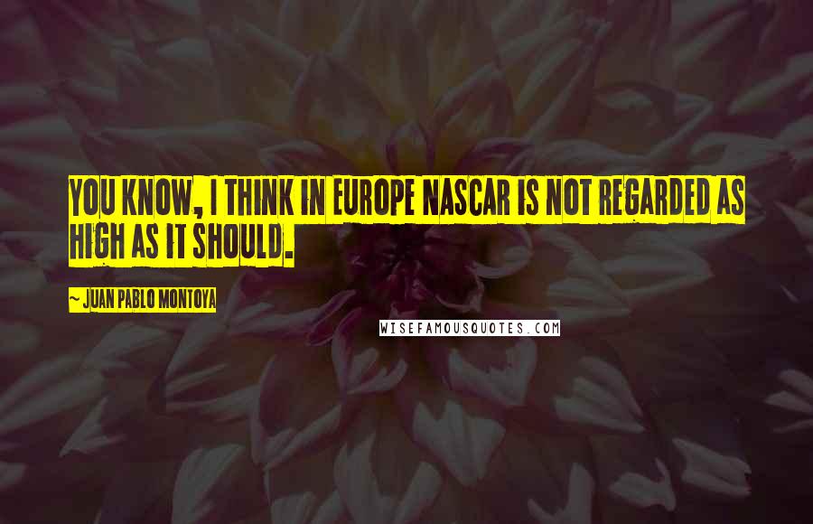 Juan Pablo Montoya Quotes: You know, I think in Europe NASCAR is not regarded as high as it should.