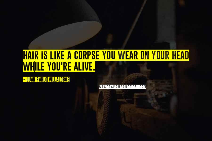 Juan Pablo Villalobos Quotes: Hair is like a corpse you wear on your head while you're alive.