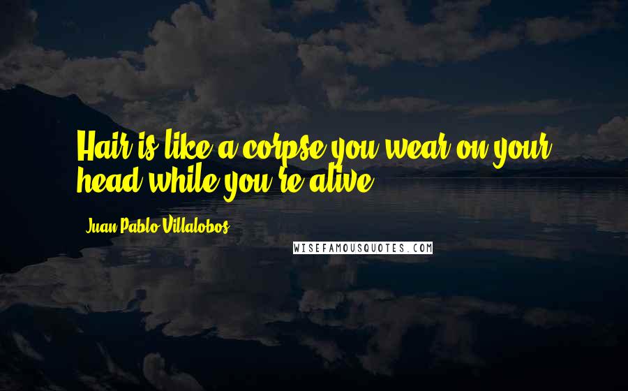 Juan Pablo Villalobos Quotes: Hair is like a corpse you wear on your head while you're alive.